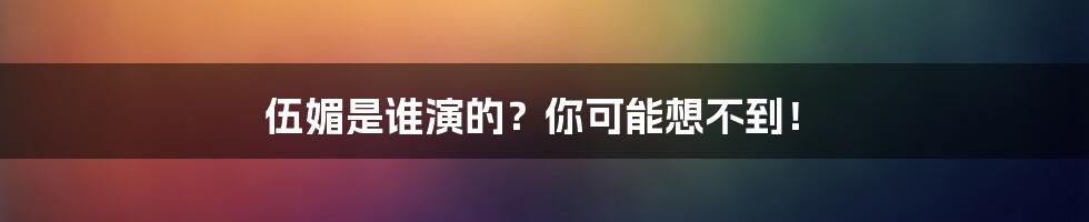 伍媚是谁演的?你可能想不到!