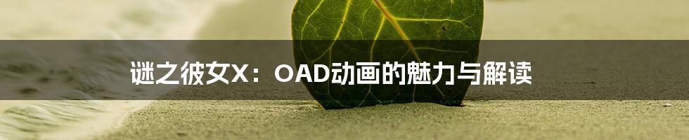 谜之彼女X:OAD动画的魅力与解读