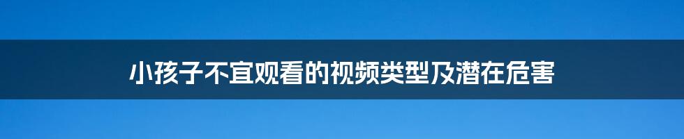 小孩子不宜观看的视频类型及潜在危害