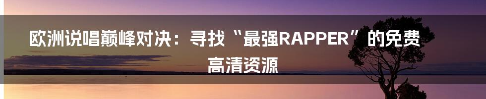欧洲说唱巅峰对决:寻找“最强RAPPER”的免费高清资源