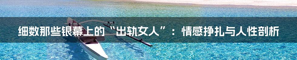 细数那些银幕上的“出轨女人”：情感挣扎与人性剖析