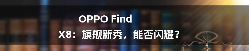 OPPO Find X8:旗舰新秀,能否闪耀?