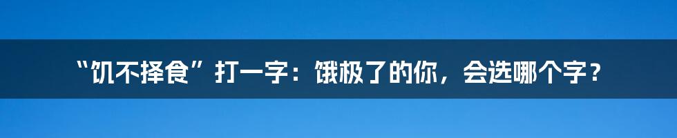 “饥不择食”打一字:饿极了的你,会选哪个字?