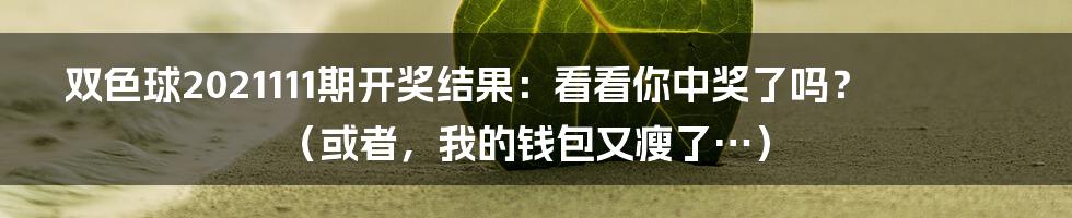 双色球2021111期开奖结果:看看你中奖了吗?(或者,我的钱包又瘦了…)