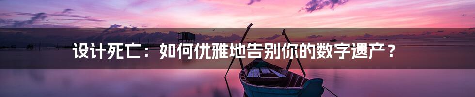 设计死亡:如何优雅地告别你的数字遗产?