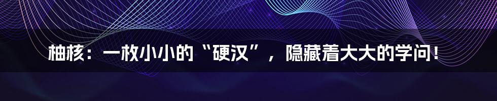 柚核:一枚小小的“硬汉”,隐藏着大大的学问!