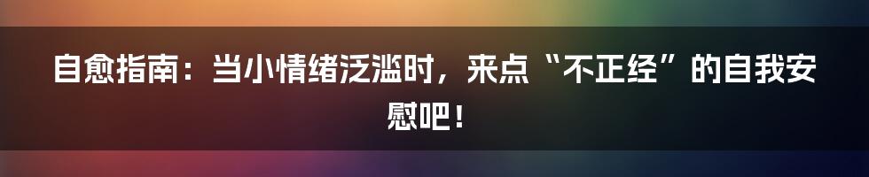 自愈指南：当小情绪泛滥时，来点“不正经”的自我安慰吧！