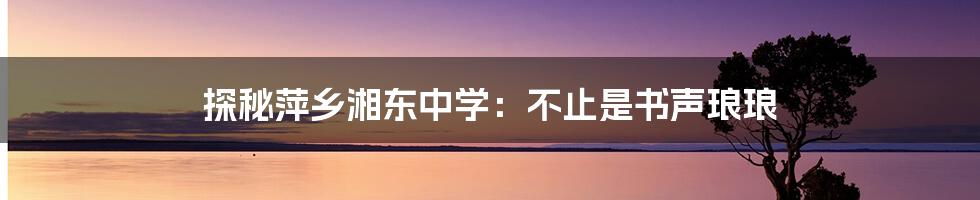 探秘萍乡湘东中学:不止是书声琅琅