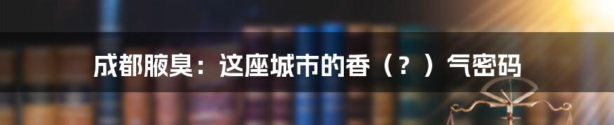 成都腋臭:这座城市的香(?)气密码