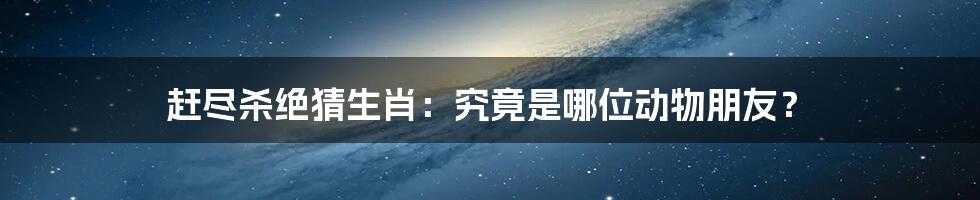 赶尽杀绝猜生肖:究竟是哪位动物朋友?