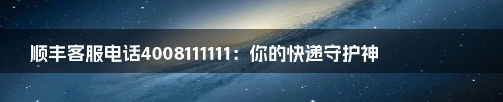 顺丰客服电话4008111111:你的快递守护神