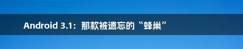 Android 3.1:那款被遗忘的“蜂巢”