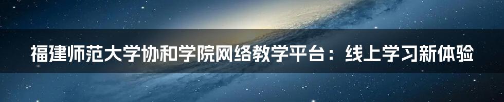福建师范大学协和学院网络教学平台:线上学习新体验