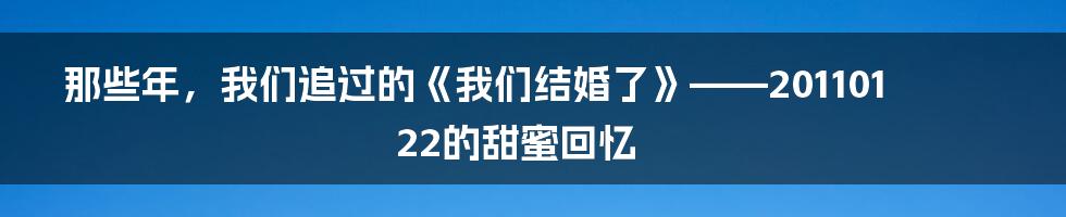 那些年,我们追过的《我们结婚了》——20110122的甜蜜回忆