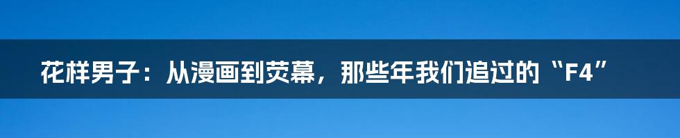 花样男子:从漫画到荧幕,那些年我们追过的“F4”