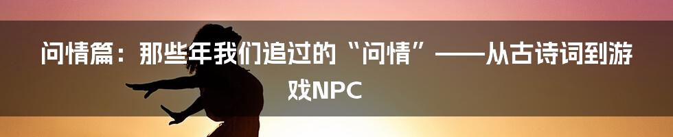 问情篇:那些年我们追过的“问情”——从古诗词到游戏NPC