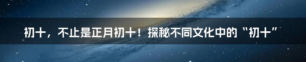 初十,不止是正月初十!探秘不同文化中的“初十”