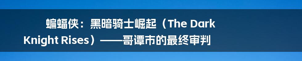 蝙蝠侠：黑暗骑士崛起（The Dark Knight Rises）——哥谭市的最终审判