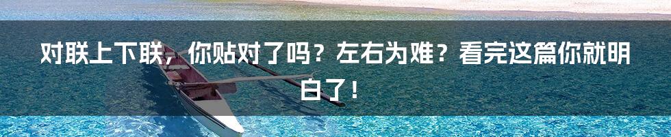 对联上下联,你贴对了吗?左右为难?看完这篇你就明白了!