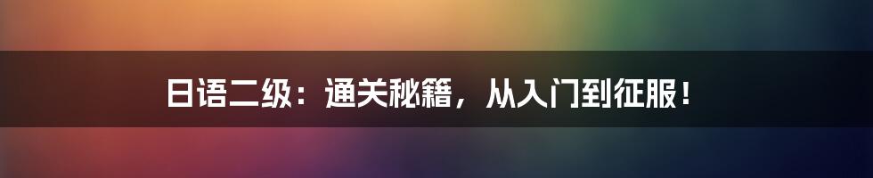 日语二级:通关秘籍,从入门到征服!