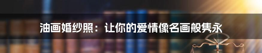 油画婚纱照:让你的爱情像名画般隽永