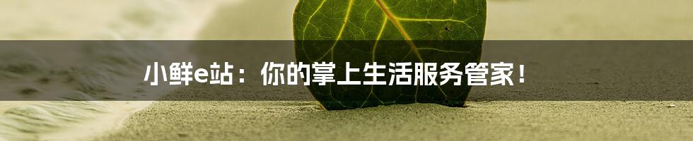 小鲜e站:你的掌上生活服务管家!