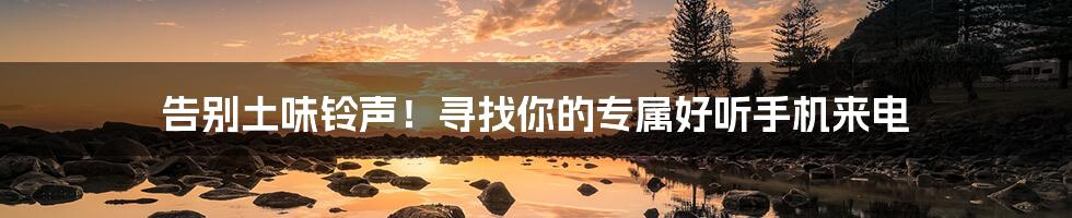 告别土味铃声!寻找你的专属好听手机来电