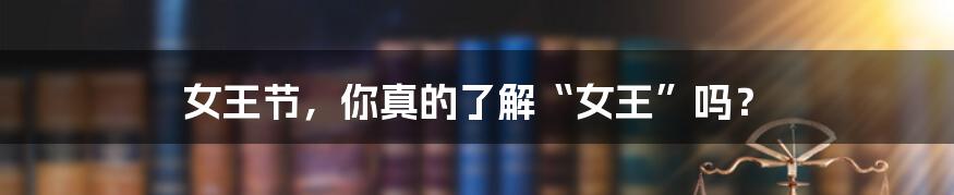 女王节,你真的了解“女王”吗?