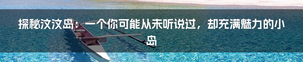 探秘汶汶岛:一个你可能从未听说过,却充满魅力的小岛