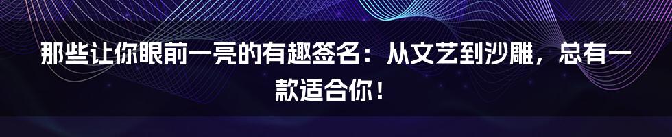 那些让你眼前一亮的有趣签名:从文艺到沙雕,总有一款适合你!