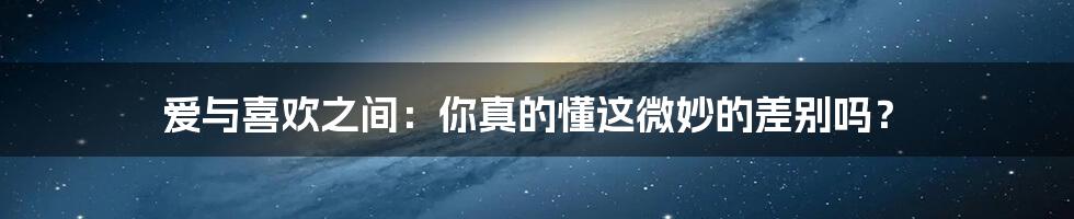 爱与喜欢之间：你真的懂这微妙的差别吗？
