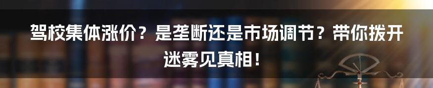 驾校集体涨价?是垄断还是市场调节?带你拨开迷雾见真相!