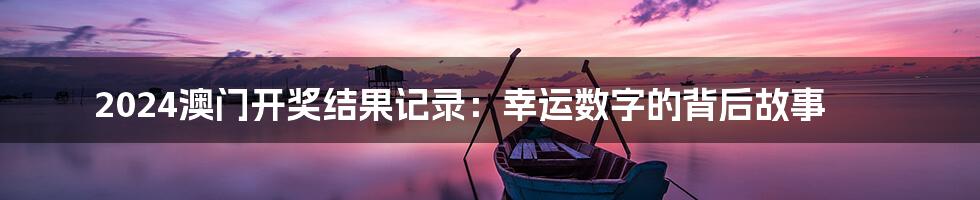 2024澳门开奖结果记录：幸运数字的背后故事