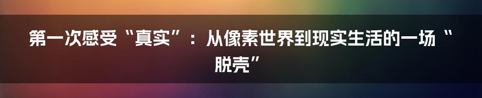 第一次感受“真实”：从像素世界到现实生活的一场“脱壳”