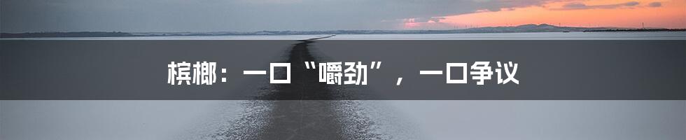 槟榔:一口“嚼劲”,一口争议