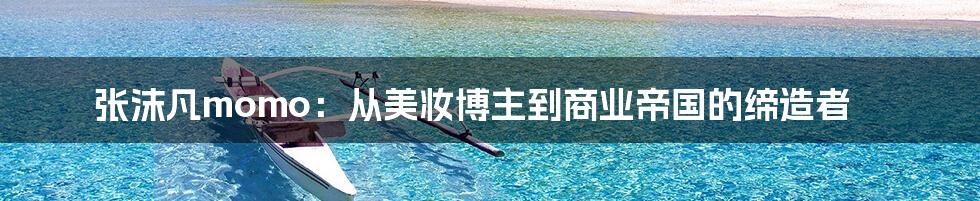 张沫凡momo:从美妆博主到商业帝国的缔造者