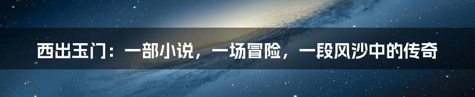 西出玉门：一部小说，一场冒险，一段风沙中的传奇