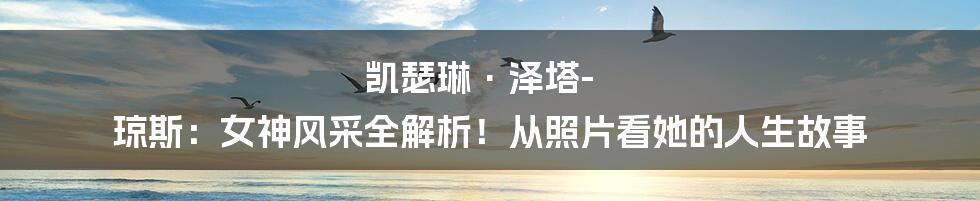凯瑟琳·泽塔-琼斯：女神风采全解析！从照片看她的人生故事