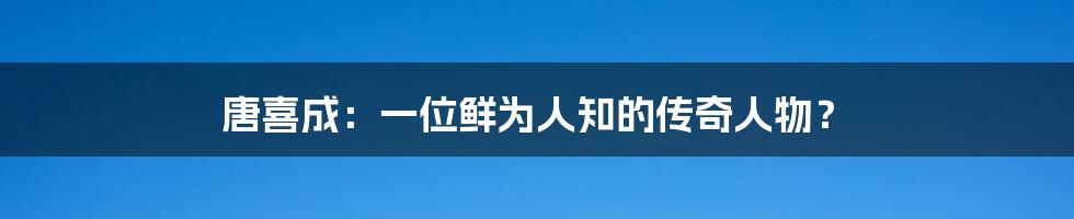 唐喜成:一位鲜为人知的传奇人物?