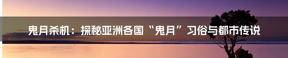 鬼月杀机:探秘亚洲各国“鬼月”习俗与都市传说