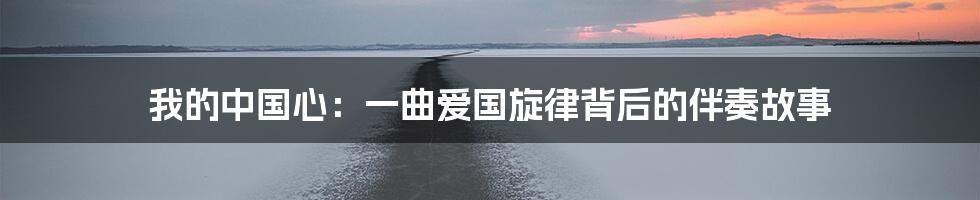 我的中国心：一曲爱国旋律背后的伴奏故事