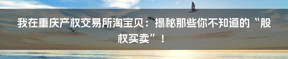 我在重庆产权交易所淘宝贝:揭秘那些你不知道的“股权买卖”!