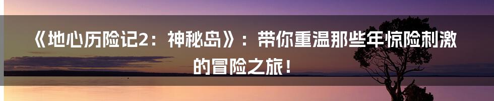 《地心历险记2:神秘岛》:带你重温那些年惊险刺激的冒险之旅!