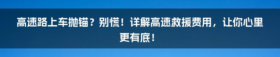 高速路上车抛锚?别慌!详解高速救援费用,让你心里更有底!