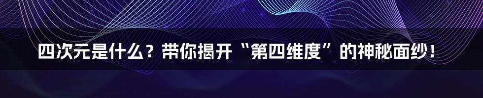 四次元是什么？带你揭开“第四维度”的神秘面纱！