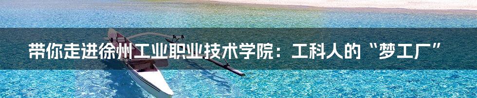 带你走进徐州工业职业技术学院:工科人的“梦工厂”