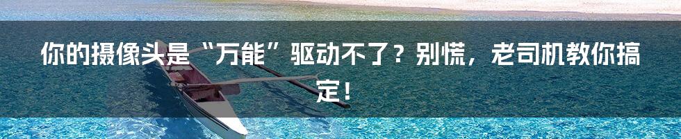 你的摄像头是“万能”驱动不了?别慌,老司机教你搞定!