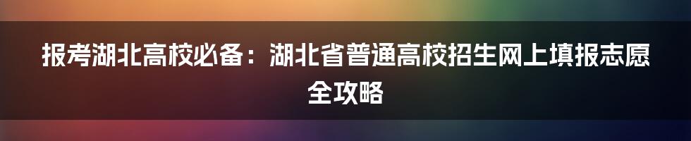 报考湖北高校必备:湖北省普通高校招生网上填报志愿全攻略