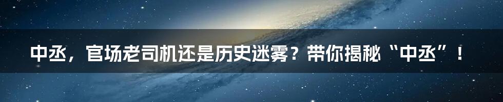 中丞，官场老司机还是历史迷雾？带你揭秘“中丞”！