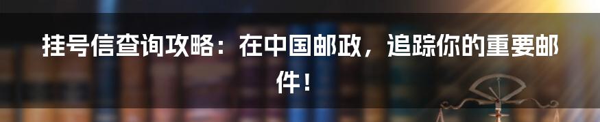 挂号信查询攻略:在中国邮政,追踪你的重要邮件!